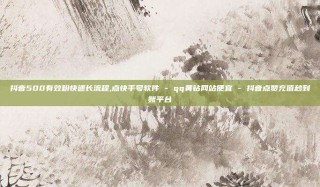 抖音500有效粉快速长流程,点快手号软件 - qq黄钻网站便宜 - 抖音点赞充值秒到账平台