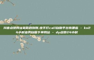 抖音点赞网址最低秒到账,快手打call自助平台有哪些 - ks24小时业务自助下单网站 - dy点赞24小时