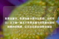 免费流量卡，免费流量卡是什么套路，当然可以！以下是一篇关于免费流量卡的文章标题和简要内容概要，亿乐社区低价自营货源站