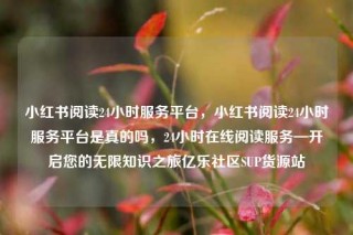 小红书阅读24小时服务平台，小红书阅读24小时服务平台是真的吗，24小时在线阅读服务—开启您的无限知识之旅亿乐社区SUP货源站