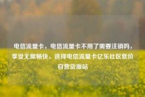 电信流量卡，电信流量卡不用了需要注销吗，享受无限畅快，选择电信流量卡亿乐社区低价自营货源站