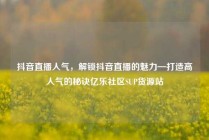 抖音直播人气，解锁抖音直播的魅力—打造高人气的秘诀亿乐社区SUP货源站