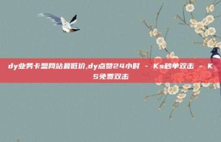 dy业务卡盟网站最低价,dy点赞24小时 - Ks秒单双击 - KS免费双击