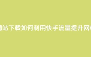 快手流量推广网站下载 - 如何利用快手流量提升网站下载量~
