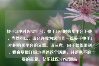 快手24小时购买平台，快手24小时购买平台下载，当然可以，请允许我为您创作一篇关于快手24小时购买平台的文章。请注意，由于篇幅限制，我会尽量详细地描述这个话题，并避免不必要的重复。亿乐社区SUP货源站