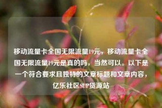 移动流量卡全国无限流量19元，移动流量卡全国无限流量19元是真的吗，当然可以。以下是一个符合要求且独特的文章标题和文章内容，亿乐社区SUP货源站