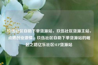 玖伍社区自助下单货源站，玖伍社区货源主站，点燃创业激情，玖伍社区自助下单货源站的崛起之路亿乐社区SUP货源站