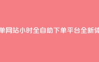 dy小时全自助下单网站 - DY小时全自助下单平台全新体验揭秘。
