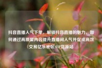 抖音直播人气下单，解锁抖音直播的魅力，如何通过高质量内容提升直播间人气并促成高效交易亿乐社区SUP货源站