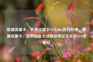 联通流量卡，联通流量卡19元200g官方办理，联通流量卡，您的智能生活新伙伴亿乐社区SUP货源站