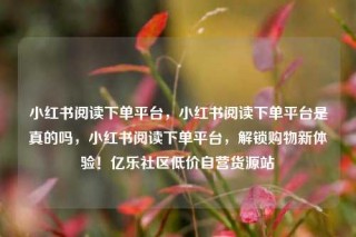 小红书阅读下单平台，小红书阅读下单平台是真的吗，小红书阅读下单平台，解锁购物新体验！亿乐社区低价自营货源站