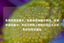 免费申请流量卡，免费申请流量卡移动，免费申请流量卡，开启无限制上网新纪元亿乐社区低价自营货源站
