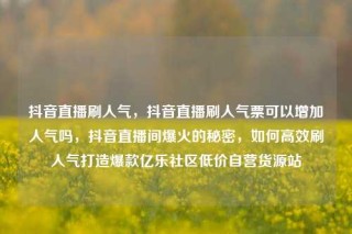 抖音直播刷人气，抖音直播刷人气票可以增加人气吗，抖音直播间爆火的秘密，如何高效刷人气打造爆款亿乐社区低价自营货源站