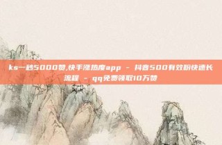 ks一秒5000赞,快手涨热度app - 抖音500有效粉快速长流程 - qq免费领取10万赞