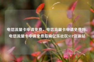 电信流量卡申请免费，电信流量卡申请免费吗，电信流量卡申请免费指南亿乐社区SUP货源站