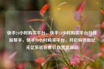 快手24小时购买平台，快手24小时购买平台马线报帮手，快手24小时购买平台，开启购物新纪元亿乐社区低价自营货源站
