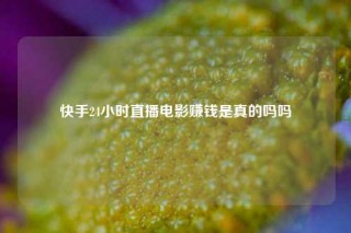 快手24小时直播电影赚钱是真的吗吗