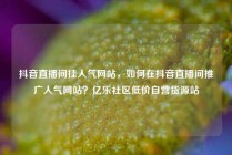 抖音直播间挂人气网站，如何在抖音直播间推广人气网站？亿乐社区低价自营货源站