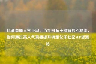 抖音直播人气下单，当红抖音主播背后的秘密，如何通过高人气直播提升销量亿乐社区SUP货源站
