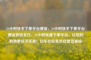 24小时快手下单平台便宜，24小时快手下单平台便宜微信支付，24小时快速下单平台，让您的购物更经济实惠！亿乐社区低价自营货源站