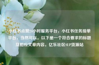 小红书点赞24小时服务平台，小红书任务接单平台，当然可以。以下是一个符合要求的标题及相应文章内容。亿乐社区SUP货源站