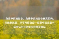 免费申请流量卡，免费申请流量卡是真的吗，无限制流量，尽享网络自由—免费申请流量卡指南亿乐社区低价自营货源站
