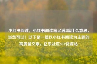 小红书阅读，小红书阅读笔记满8篇什么意思，当然可以！以下是一篇以小红书阅读为主题的高质量文章，亿乐社区SUP货源站