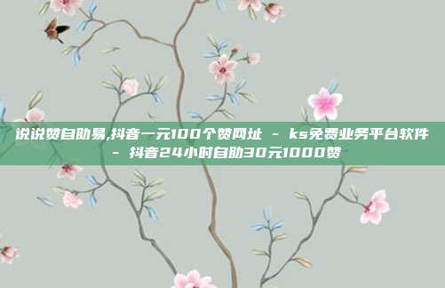 说说赞自助易,抖音一元100个赞网址 - ks免费业务平台软件 抖音24小时自助30元1000赞  第1张
