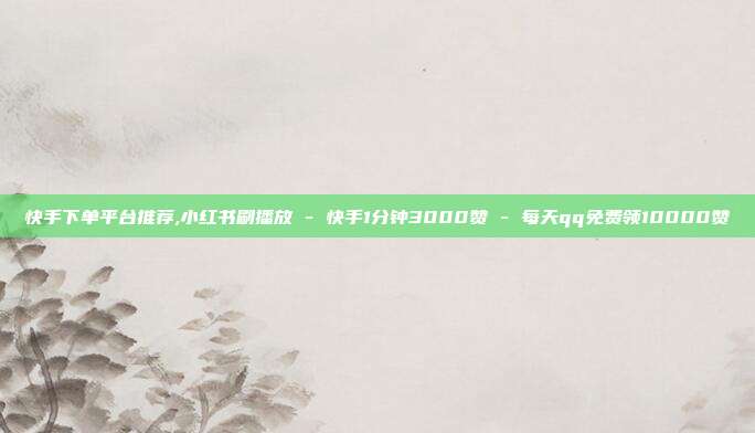 快手下单平台推荐,小红书刷播放 - 快手1分钟3000赞 每天qq免费领10000赞  第1张