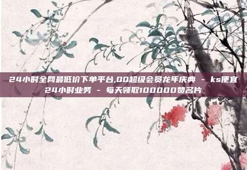 24小时全网最低价下单平台,QQ超级会员龙年庆典 - ks便宜24小时业务 每天领取100000赞名片  第1张