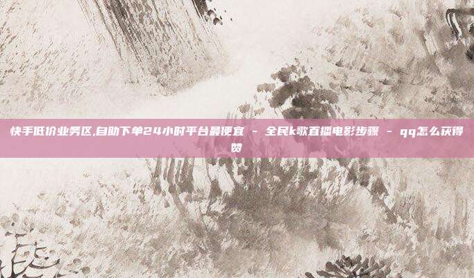 快手低价业务区,自助下单24小时平台最便宜 - 全民k歌直播电影步骤 qq怎么获得赞  第1张