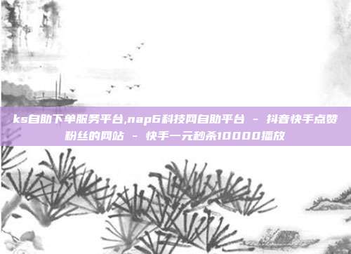 ks自助下单服务平台,nap6科技网自助平台 - 抖音快手点赞粉丝的网站 快手一元秒杀10000播放  第1张