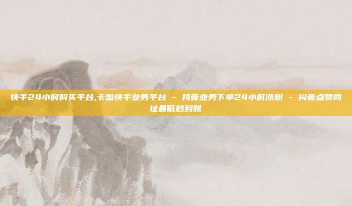 快手24小时购买平台,卡盟快手业务平台 - 抖音业务下单24小时涨粉 抖音点赞网址最低秒到账  第1张