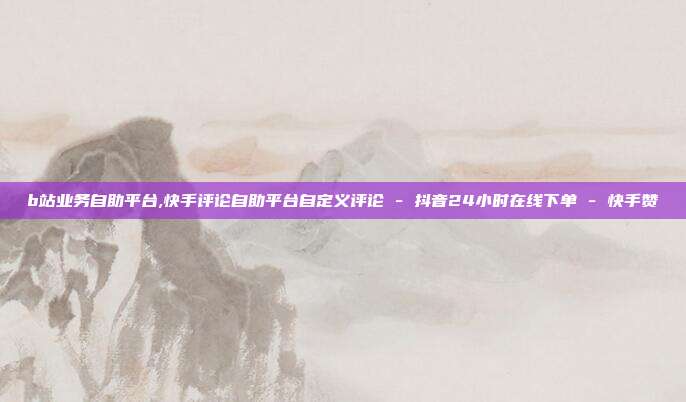 b站业务自助平台,快手评论自助平台自定义评论 - 抖音24小时在线下单 快手赞  第1张