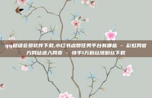 qq超级会员软件下载,小红书点赞任务平台有哪些 - 彩虹网官方网站进入网页 快手1万粉丝涨粉丝下载  第1张