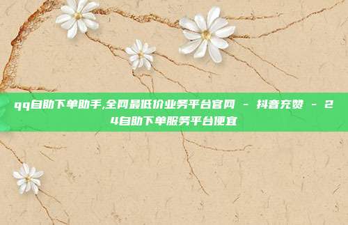 qq自助下单助手,全网最低价业务平台官网 - 抖音充赞 24自助下单服务平台便宜  第1张