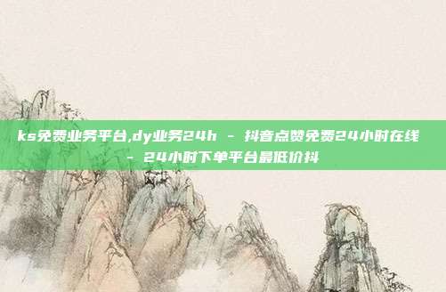 ks免费业务平台,dy业务24h - 抖音点赞免费24小时在线 24小时下单平台最低价抖  第1张
