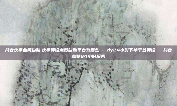 抖音快手业务自助,快手评论点赞自助平台有哪些 - dy24小时下单平台评论 抖音点赞24小时服务  第1张