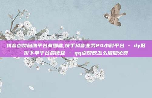抖音点赞自助平台有哪些,快手抖音业务24小时平台 - dy低价下单平台最便宜 qq点赞数怎么增加免费  第1张