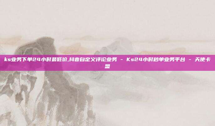 ks业务下单24小时最低价,抖音自定义评论业务 - Ks24小时秒单业务平台 天使卡盟  第1张