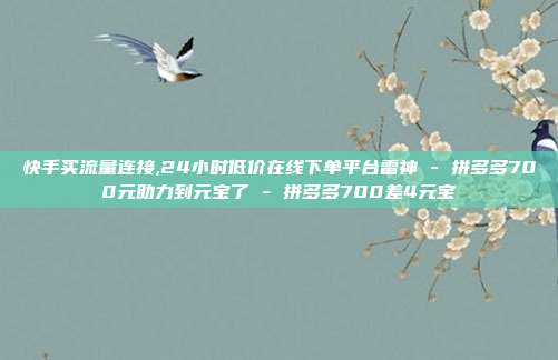 快手买流量连接,24小时低价在线下单平台雷神 - 拼多多700元助力到元宝了 拼多多700差4元宝  第1张