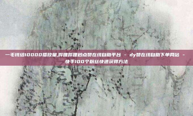 一毛钱给10000播放量,哔哩哔哩秒点赞在线自助平台 - dy赞在线自助下单网站 快手100个粉丝快速获得方法  第1张