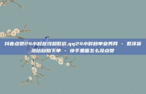 抖音点赞24小时在线超低价,qq24小时秒单业务网 - 君泽货源站自助下单 快手里面怎么没点赞  第1张