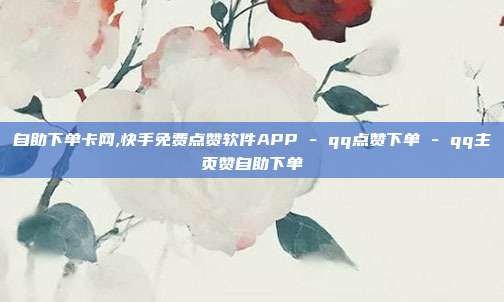 自助下单卡网,快手免费点赞软件APP - qq点赞下单 qq主页赞自助下单  第1张