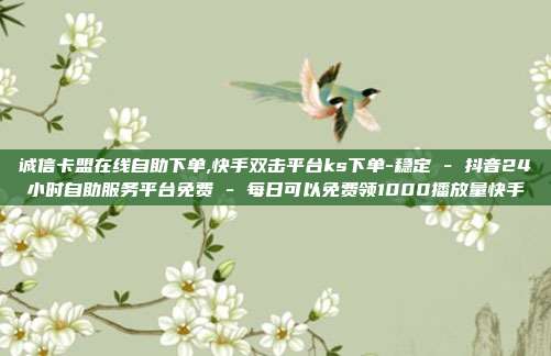 诚信卡盟在线自助下单,快手双击平台ks下单-稳定 - 抖音24小时自助服务平台免费 每日可以免费领1000播放量快手  第1张