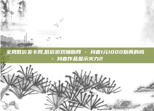 全网低价发卡网,低价游戏辅助网 - 抖音1元1000粉真的吗 抖音作品显示火力2  第1张