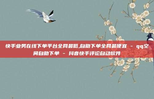 快手业务在线下单平台全网最低,自助下单全网最便宜 - qq空间自助下单 抖音快手评论自动软件  第1张