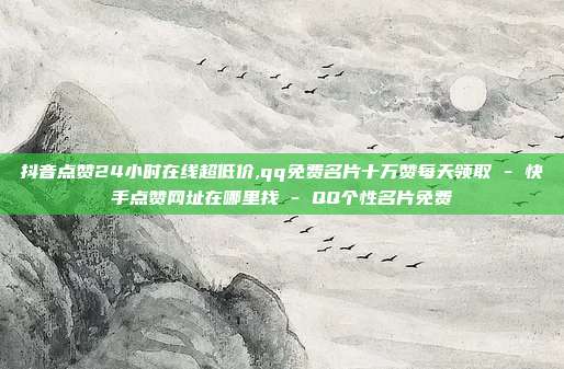 抖音点赞24小时在线超低价,qq免费名片十万赞每天领取 - 快手点赞网址在哪里找 QQ个性名片免费  第1张