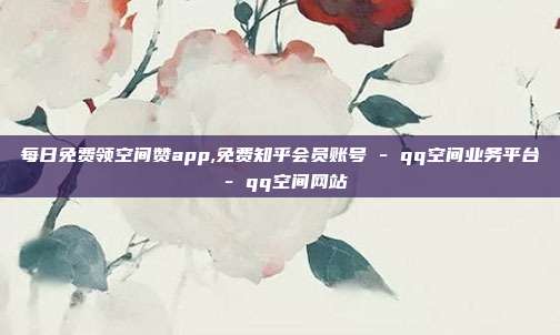 每日免费领空间赞app,免费知乎会员账号 - qq空间业务平台 qq空间网站  第1张
