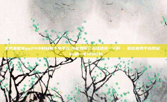 全网最便宜qq24小时自助下单平台,抖音如何三天快速涨一千粉 - 低价业务平台网址 ks刷一毛1000粉  第1张